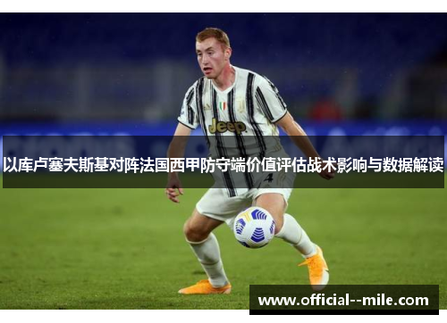 以库卢塞夫斯基对阵法国西甲防守端价值评估战术影响与数据解读 以库卢塞夫斯基对阵法国西甲防守端价值评估战术影响与数据解读