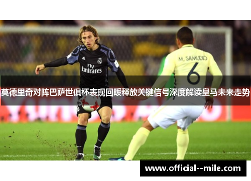 莫德里奇对阵巴萨世俱杯表现回暖释放关键信号深度解读皇马未来走势 莫德里奇对阵巴萨世俱杯表现回暖释放关键信号深度解读皇马未来走势
