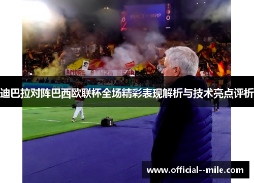 迪巴拉对阵巴西欧联杯全场精彩表现解析与技术亮点评析