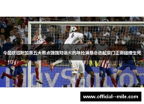 今晨欧冠附加赛五大看点强强对话火药味拉满悬念迭起豪门正面碰撞生死