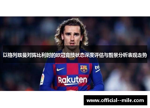 以格列兹曼对阵比利时的欧冠竞技状态深度评估与前景分析表现走势 以格列兹曼对阵比利时的欧冠竞技状态深度评估与前景分析表现走势