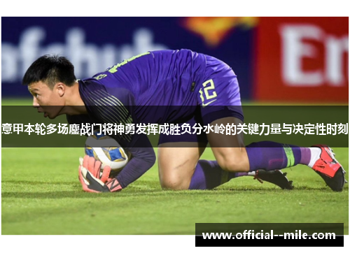 意甲本轮多场鏖战门将神勇发挥成胜负分水岭的关键力量与决定性时刻 意甲本轮多场鏖战门将神勇发挥成胜负分水岭的关键力量与决定性时刻