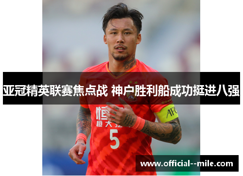 亚冠精英联赛焦点战 神户胜利船成功挺进八强 亚冠精英联赛焦点战 神户胜利船成功挺进八强