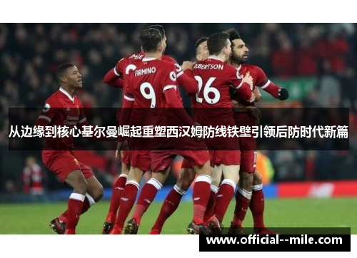 从边缘到核心基尔曼崛起重塑西汉姆防线铁壁引领后防时代新篇