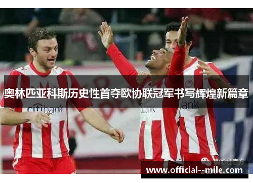 奥林匹亚科斯历史性首夺欧协联冠军书写辉煌新篇章 奥林匹亚科斯历史性首夺欧协联冠军书写辉煌新篇章