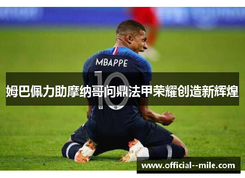 姆巴佩力助摩纳哥问鼎法甲荣耀创造新辉煌 姆巴佩力助摩纳哥问鼎法甲荣耀创造新辉煌