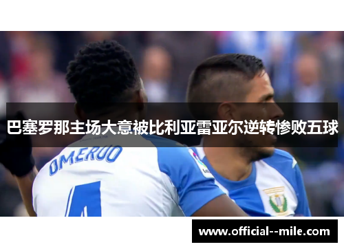 巴塞罗那主场大意被比利亚雷亚尔逆转惨败五球 巴塞罗那主场大意被比利亚雷亚尔逆转惨败五球