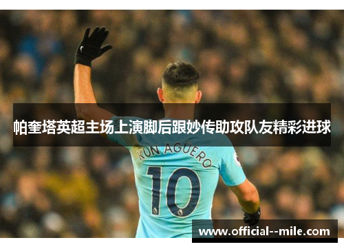 帕奎塔英超主场上演脚后跟妙传助攻队友精彩进球 帕奎塔英超主场上演脚后跟妙传助攻队友精彩进球