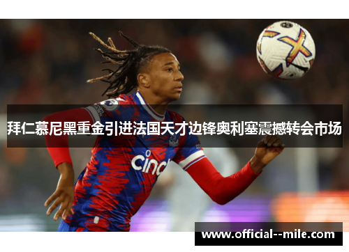 拜仁慕尼黑重金引进法国天才边锋奥利塞震撼转会市场 拜仁慕尼黑重金引进法国天才边锋奥利塞震撼转会市场