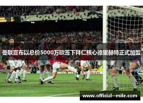 曼联宣布以总价5000万欧签下拜仁核心德里赫特正式加盟