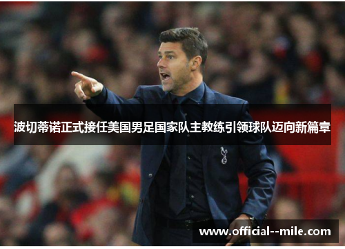 波切蒂诺正式接任美国男足国家队主教练引领球队迈向新篇章