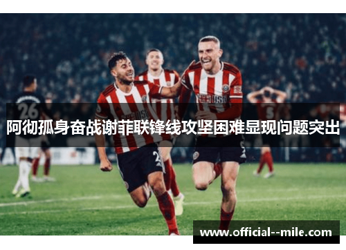 阿彻孤身奋战谢菲联锋线攻坚困难显现问题突出