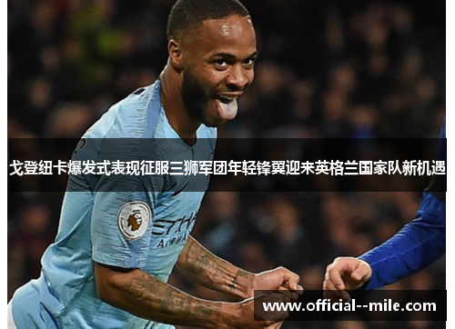 戈登纽卡爆发式表现征服三狮军团年轻锋翼迎来英格兰国家队新机遇 戈登纽卡爆发式表现征服三狮军团年轻锋翼迎来英格兰国家队新机遇