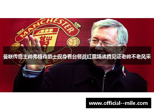 曼联传奇主帅弗格森爵士现身看台督战红魔场沸腾见证老帅不老风采 曼联传奇主帅弗格森爵士现身看台督战红魔场沸腾见证老帅不老风采