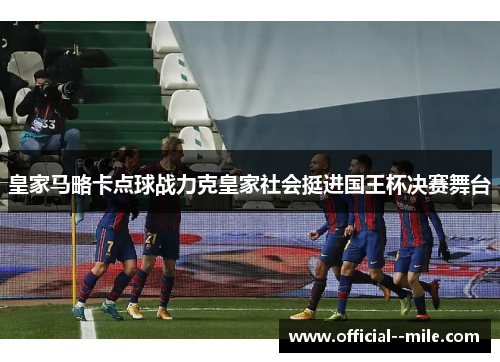 皇家马略卡点球战力克皇家社会挺进国王杯决赛舞台 皇家马略卡点球战力克皇家社会挺进国王杯决赛舞台