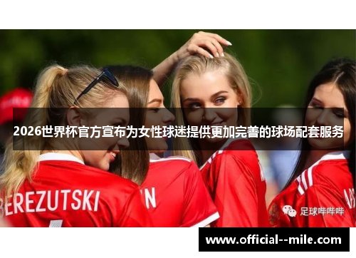 2026世界杯官方宣布为女性球迷提供更加完善的球场配套服务 2026世界杯官方宣布为女性球迷提供更加完善的球场配套服务