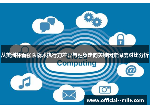 从美洲杯看强队战术执行力差异与胜负走向关键因素深度对比分析 从美洲杯看强队战术执行力差异与胜负走向关键因素深度对比分析