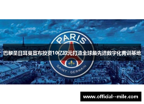 巴黎圣日耳曼宣布投资10亿欧元打造全球最先进数字化青训基地 巴黎圣日耳曼宣布投资10亿欧元打造全球最先进数字化青训基地
